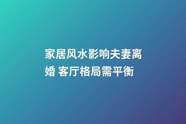 家居风水影响夫妻离婚 客厅格局需平衡